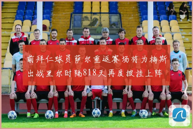 前拜仁球员萨尔重返赛场将为梅斯出战里尔时隔818天再度披挂上阵
