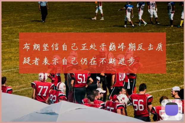 布朗坚信自己正处于巅峰期反击质疑者表示自己仍在不断进步