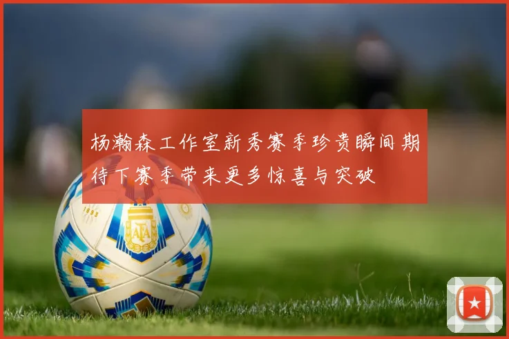 杨瀚森工作室新秀赛季珍贵瞬间期待下赛季带来更多惊喜与突破