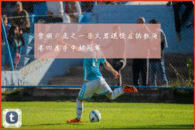 崇明六虎之一吕文君退役后执教海港四度夺中超冠军