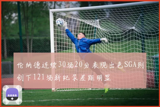 伦纳德连续30场20分表现出色SGA则创下121场新纪录差距明显