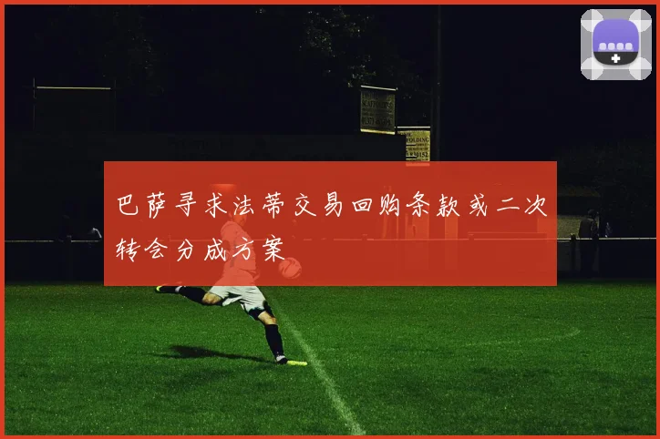 巴萨寻求法蒂交易回购条款或二次转会分成方案