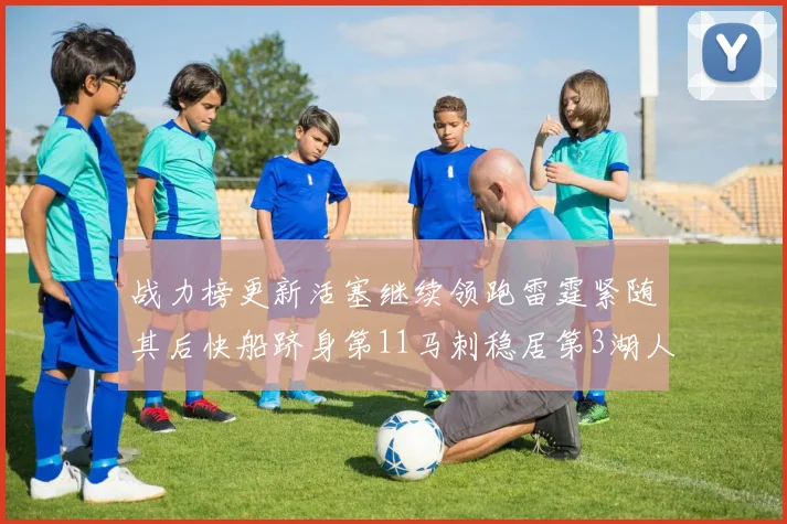 战力榜更新活塞继续领跑雷霆紧随其后快船跻身第11马刺稳居第3湖人排名第13