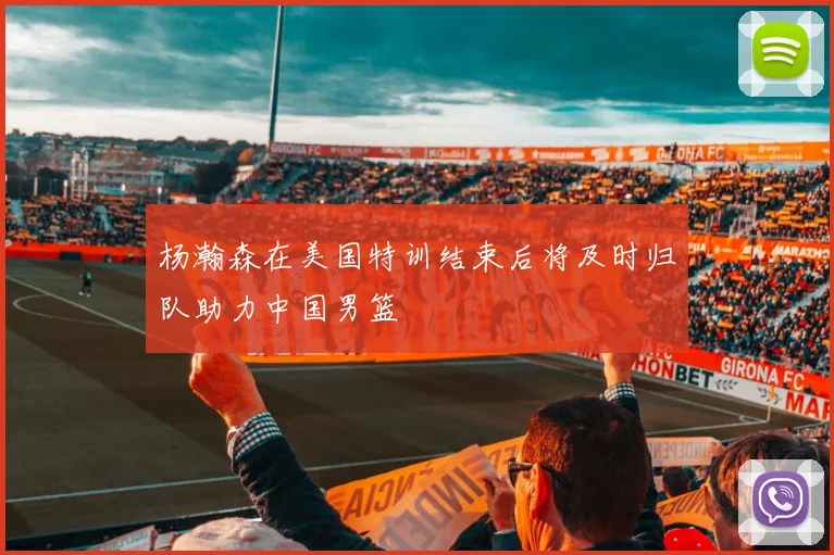 杨瀚森在美国特训结束后将及时归队助力中国男篮