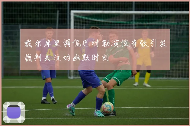 戴尔库里调侃巴特勒演技夸张引发裁判关注的幽默时刻