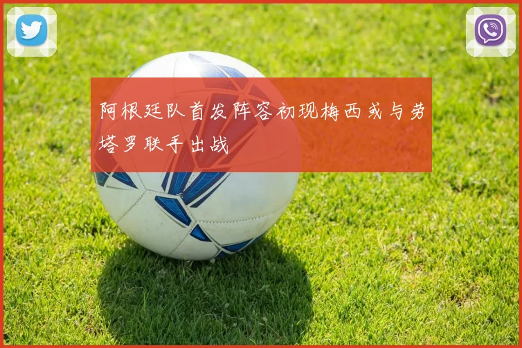 阿根廷队首发阵容初现梅西或与劳塔罗联手出战