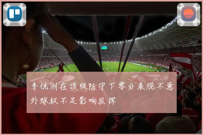 李悦洲在顶级防守下零分表现不意外球权不足影响发挥