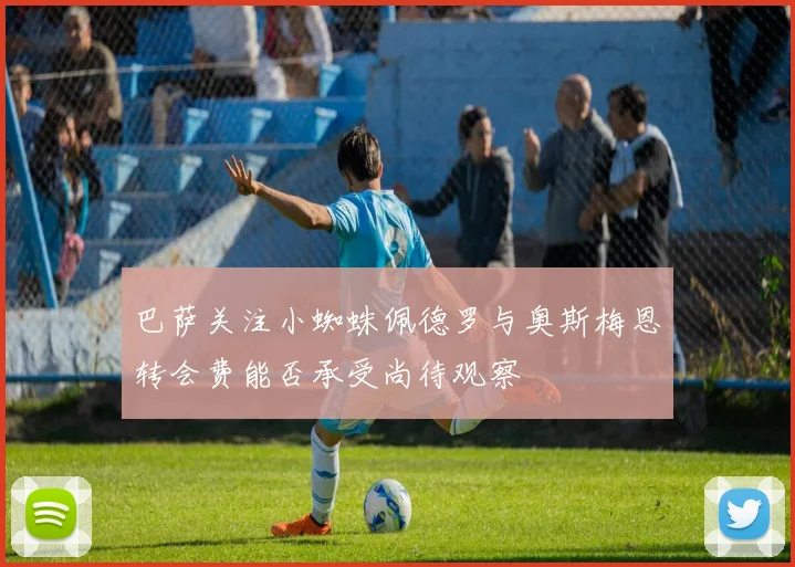 巴萨关注小蜘蛛佩德罗与奥斯梅恩转会费能否承受尚待观察