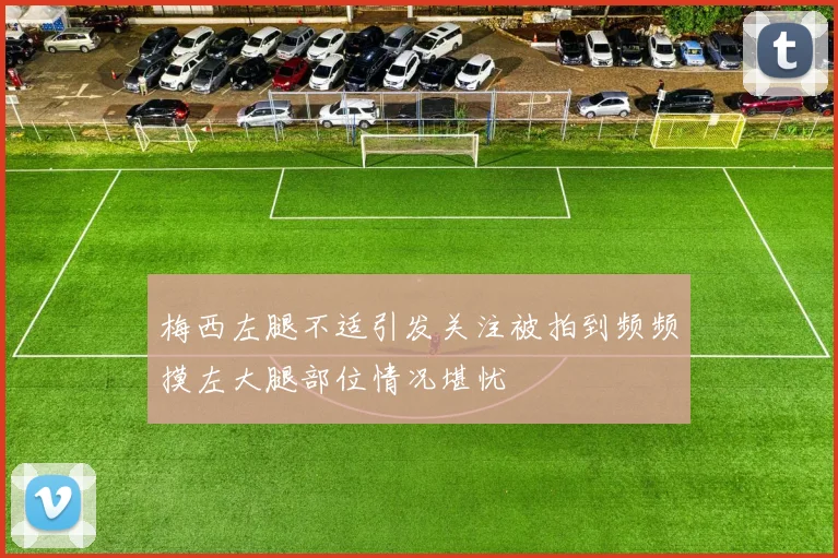 梅西左腿不适引发关注被拍到频频摸左大腿部位情况堪忧