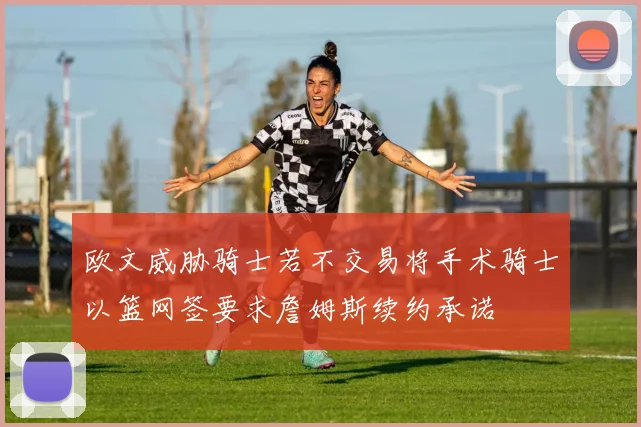 欧文威胁骑士若不交易将手术骑士以篮网签要求詹姆斯续约承诺