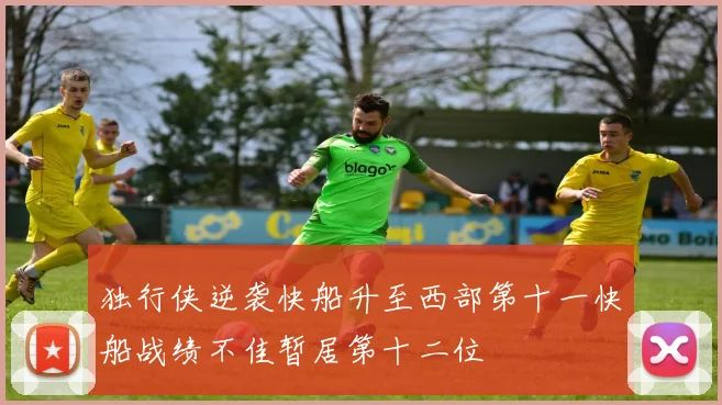 独行侠逆袭快船升至西部第十一快船战绩不佳暂居第十二位