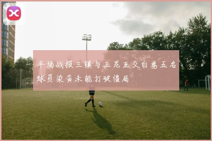 半场战报三镇与玉昆互交白卷五名球员染黄未能打破僵局
