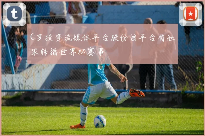 C罗投资流媒体平台股份该平台将独家转播世界杯赛事