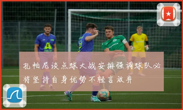 孔帕尼谈点球大战安排强调球队必将坚持自身优势不轻言放弃