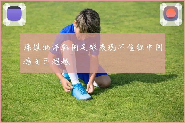 韩媒批评韩国足球表现不佳称中国越南已超越