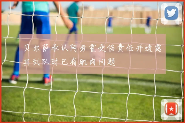 贝尔萨承认阿劳霍受伤责任并透露其到队时已有肌肉问题