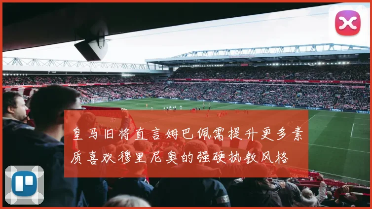 皇马旧将直言姆巴佩需提升更多素质喜欢穆里尼奥的强硬执教风格