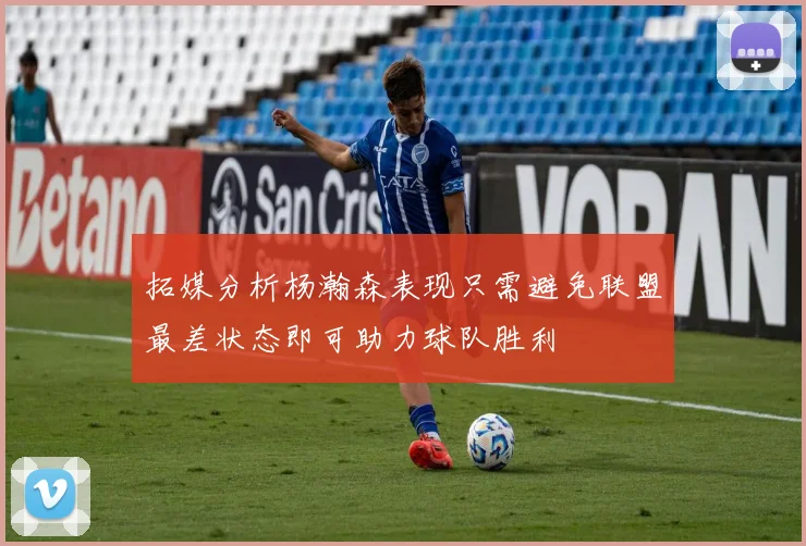 拓媒分析杨瀚森表现只需避免联盟最差状态即可助力球队胜利