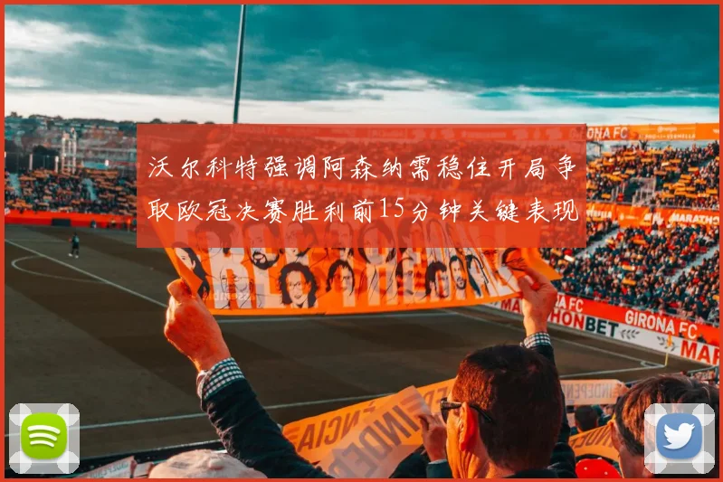 沃尔科特强调阿森纳需稳住开局争取欧冠决赛胜利前15分钟关键表现