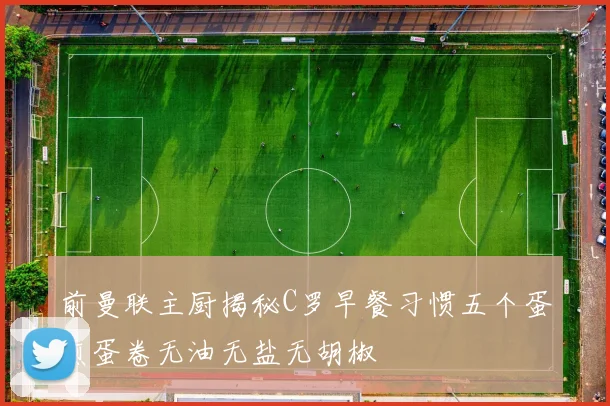 前曼联主厨揭秘C罗早餐习惯五个蛋煎蛋卷无油无盐无胡椒