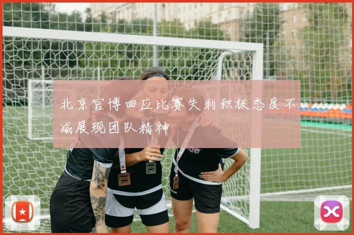 北京官博回应比赛失利积极态度不减展现团队精神
