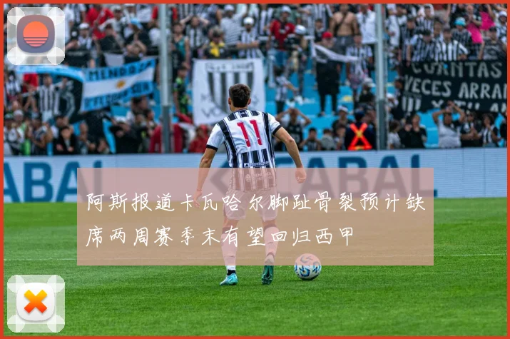 阿斯报道卡瓦哈尔脚趾骨裂预计缺席两周赛季末有望回归西甲